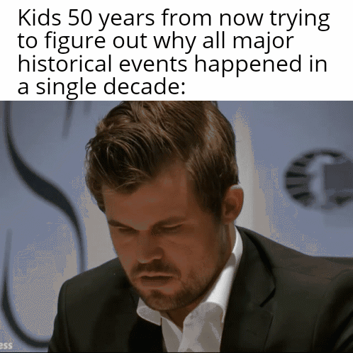 Enjoying the decade so far? | /r/dankmemes Kids 50 years from now trying to figuré out why all major historical events happened in a single decade: ess